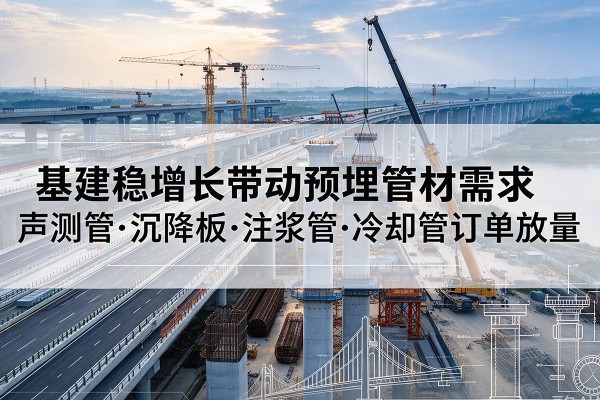 疏附基建稳增长带动预埋监测管材需求,声测管、沉降板、注浆管订单持续放量
